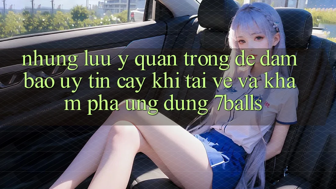 Những Lưu Ý Quan Trọng Để Đảm Bảo Uy tín cậy Khi Tải về Và Khám phá Ứng dụng 7balls
