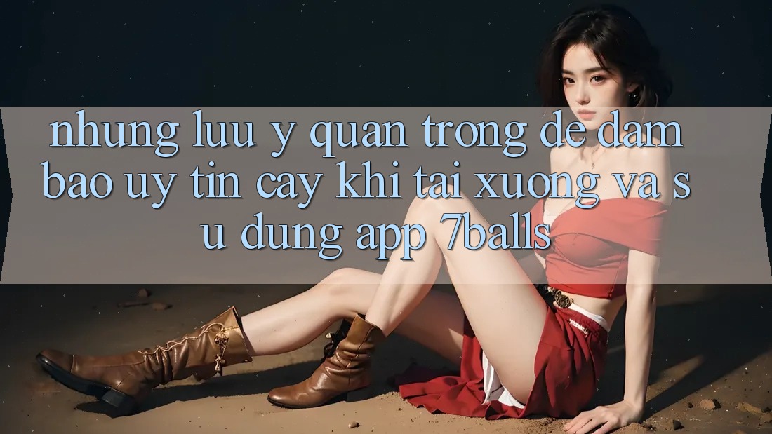 Những Lưu Ý Quan Trọng Để Đảm Bảo Uy tín cậy Khi Tải xuống Và Sử Dụng App 7balls Những Lưu Ý Quan Trọng Để Đảm Bảo Uy tín cậy Khi Tải xuống Và Sử Dụng App 7balls