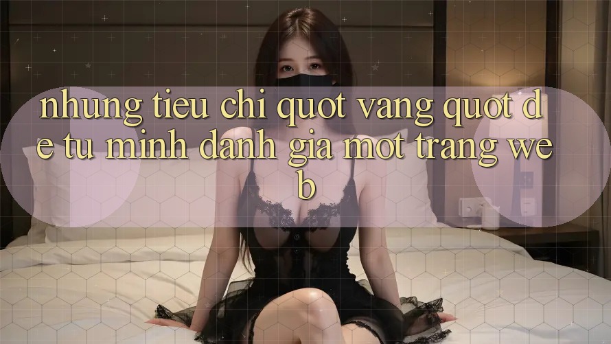 Những tiêu chí " vàng" để tự mình đánh giá một trang web