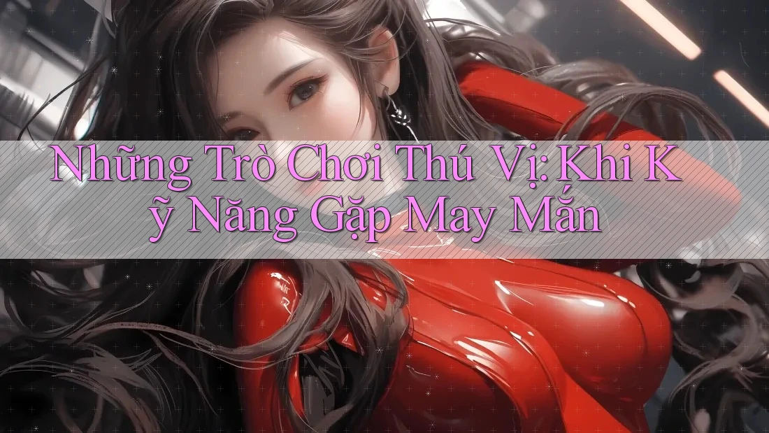 Những Trò Chơi Thú Vị: Khi Kỹ Năng Gặp May Mắn