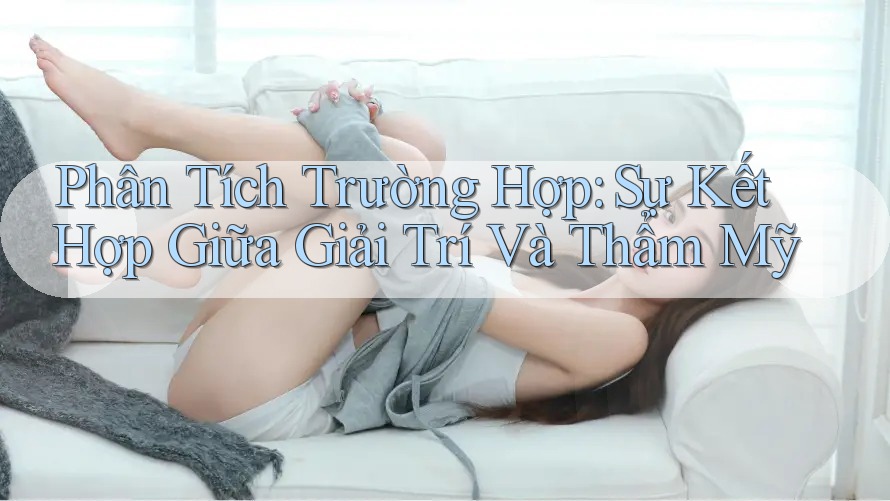 Phân Tích Trường Hợp: Sự Kết Hợp Giữa Giải Trí và Thẩm Mỹ