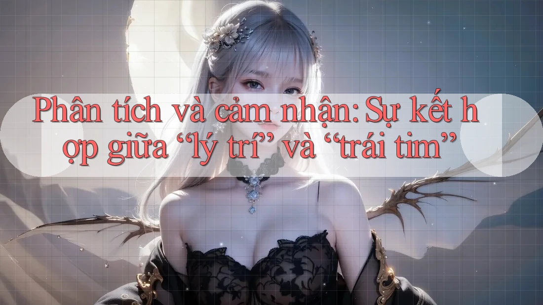 Phân tích và cảm nhận: Sự kết hợp giữa “lý trí” và “trái tim” Phân tích và cảm nhận: Sự kết hợp giữa “lý trí” và “trái tim”