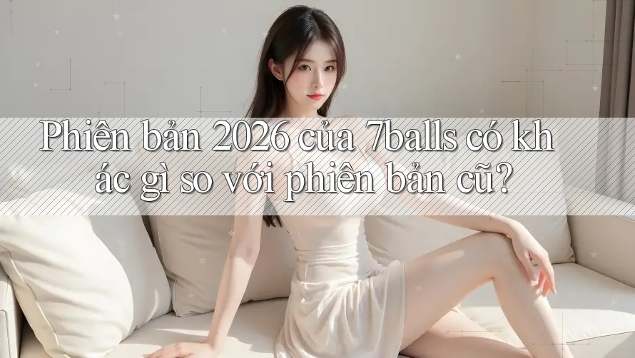 Phiên bản 2026 của 7balls có khác gì so với phiên bản cũ? Phiên bản 2026 của 7balls có khác gì so với phiên bản cũ?