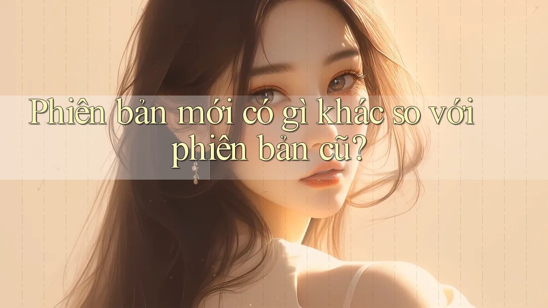 Phiên bản mới có gì khác so với phiên bản cũ? Phiên bản mới có gì khác so với phiên bản cũ?