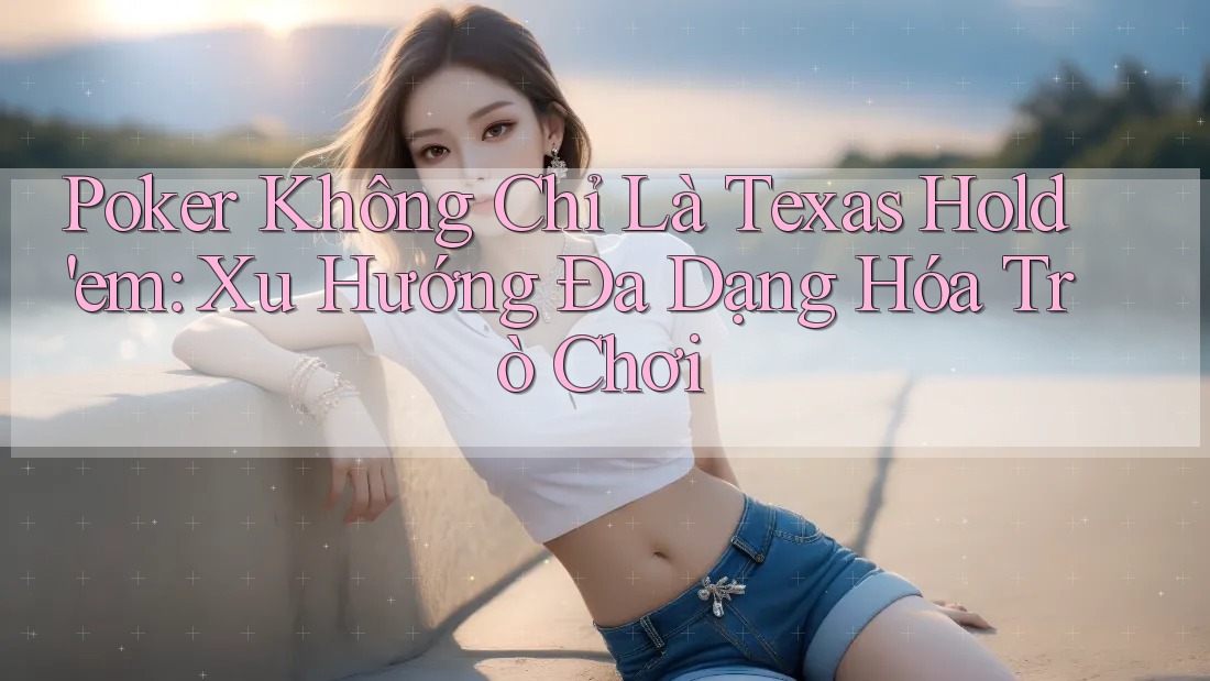 Poker Không Chỉ Là Texas Hold'em: Xu Hướng Đa Dạng Hóa Trò Chơi Poker Không Chỉ Là Texas Hold'em: Xu Hướng Đa Dạng Hóa Trò Chơi