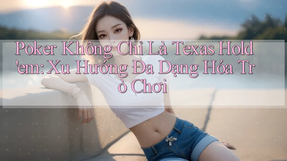 Poker Không Chỉ Là Texas Hold'em: Xu Hướng Đa Dạng Hóa Trò Chơi Poker Không Chỉ Là Texas Hold'em: Xu Hướng Đa Dạng Hóa Trò Chơi