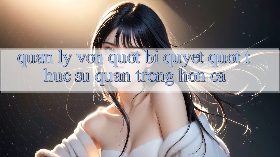 Quản lý vốn - " Bí quyết" thực sự quan trọng hơn cả