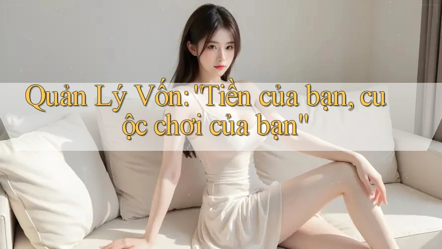 Quản Lý Vốn: “Tiền của bạn, cuộc chơi của bạn” Quản Lý Vốn: “Tiền của bạn, cuộc chơi của bạn”