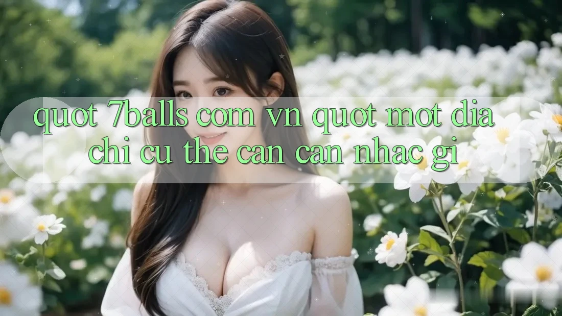 " 7Balls Com Vn" – Một Địa Chỉ Cụ Thể Cần Cân Nhắc Gì? " 7Balls Com Vn" – Một Địa Chỉ Cụ Thể Cần Cân Nhắc Gì?
