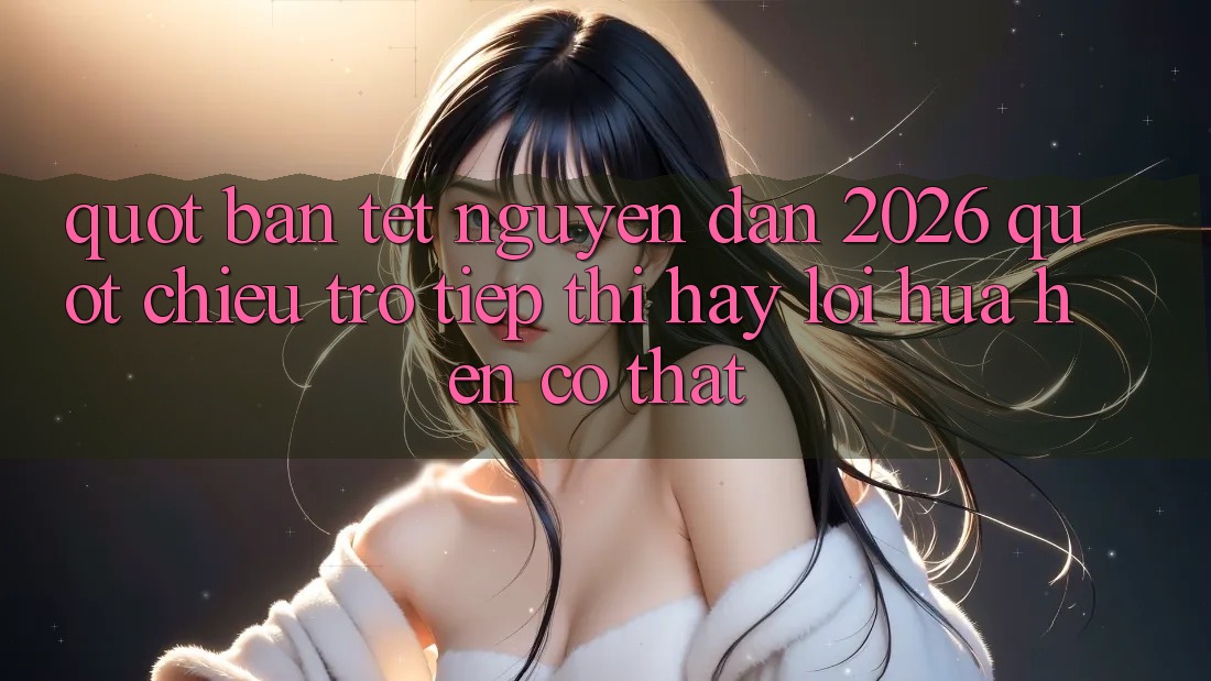 " Bản Tết Nguyên Đán 2026" - Chiêu Trò Tiếp Thị Hay Lời Hứa Hẹn Có Thật? " Bản Tết Nguyên Đán 2026" - Chiêu Trò Tiếp Thị Hay Lời Hứa Hẹn Có Thật?