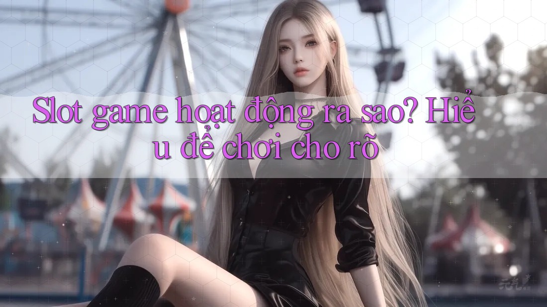 Slot game hoạt động ra sao? Hiểu để chơi cho rõ
