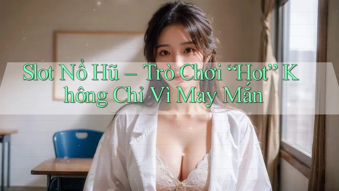 Slot Nổ Hũ – Trò Chơi “Hot” Không Chỉ Vì May Mắn