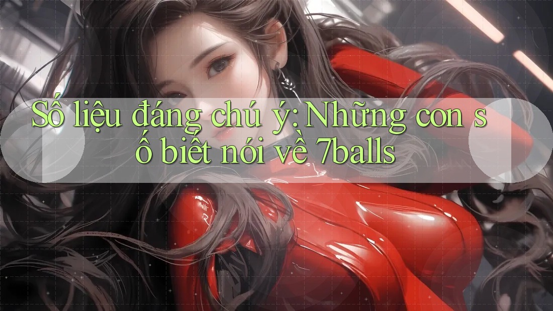 Số liệu đáng chú ý: Những con số biết nói về 7balls Số liệu đáng chú ý: Những con số biết nói về 7balls