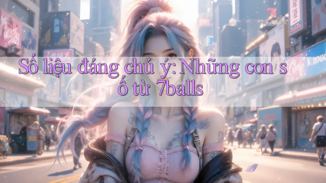 Số liệu đáng chú ý: Những con số từ 7balls