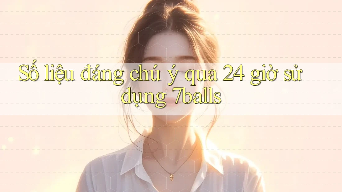 Số liệu đáng chú ý qua 24 giờ sử dụng 7balls Số liệu đáng chú ý qua 24 giờ sử dụng 7balls