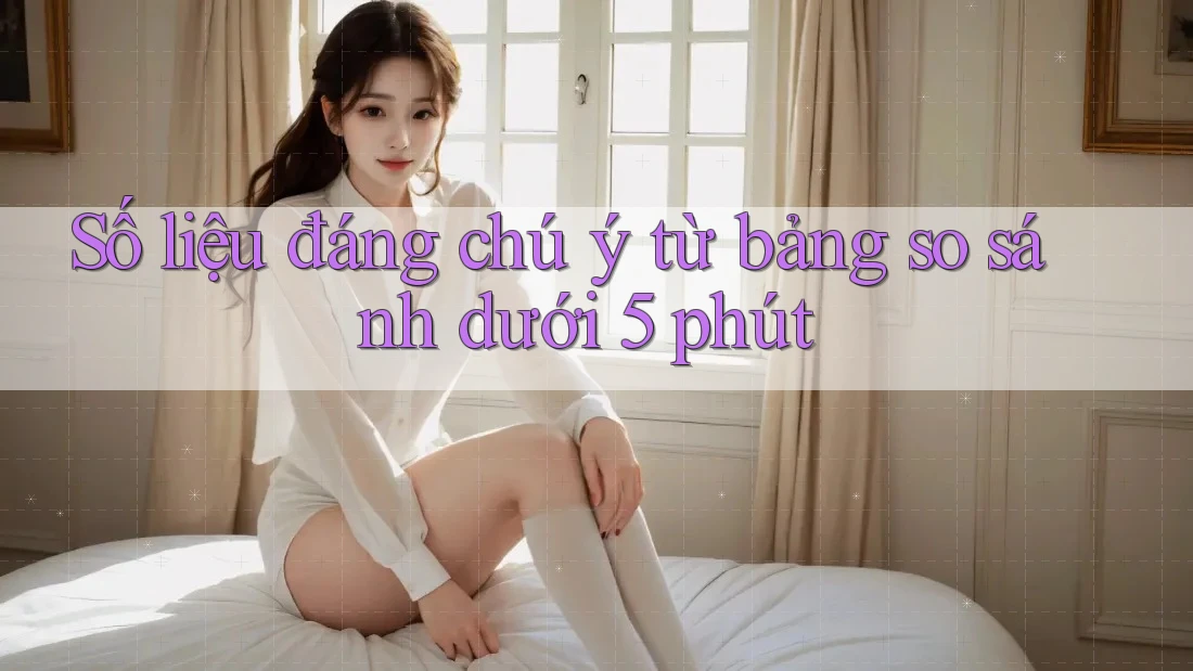 Số liệu đáng chú ý từ bảng so sánh dưới 5 phút