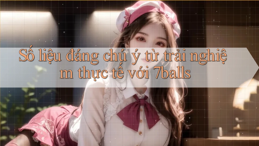 Số liệu đáng chú ý từ trải nghiệm thực tế với 7balls Số liệu đáng chú ý từ trải nghiệm thực tế với 7balls
