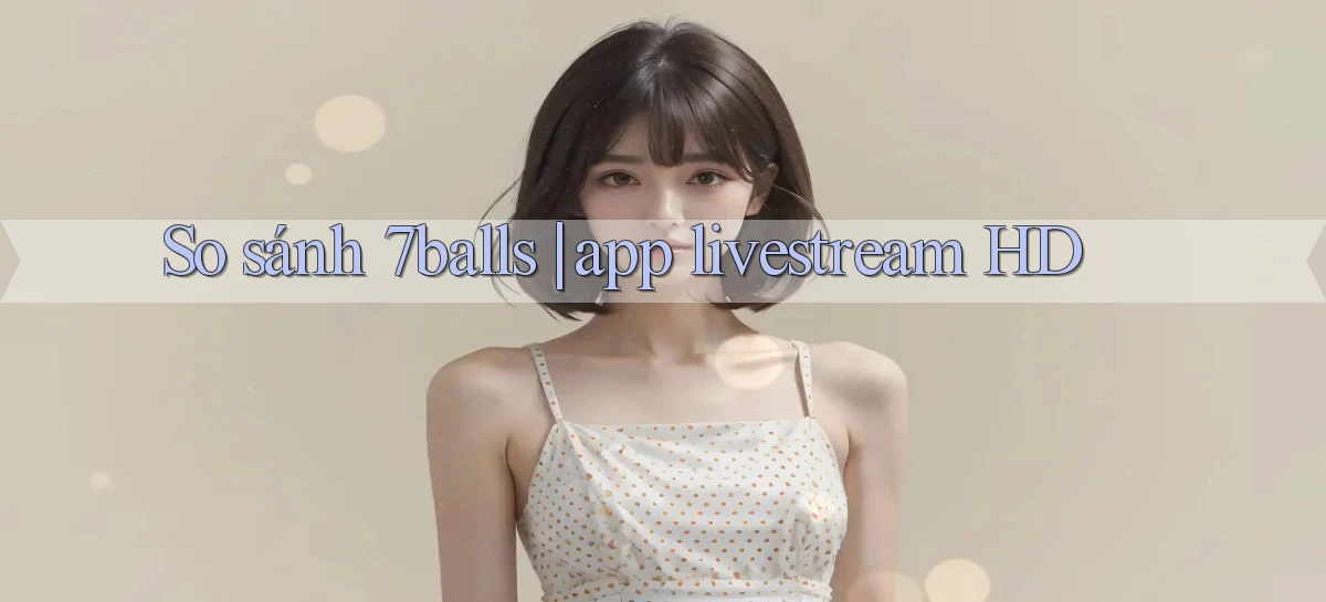 So sánh 7balls app livestream HD