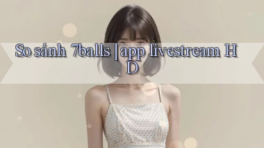 So sánh 7balls app livestream HD