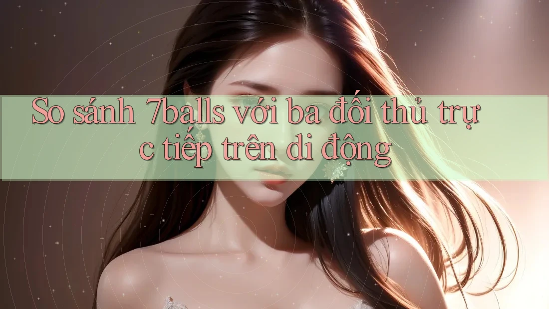 So sánh 7balls với ba đối thủ trực tiếp trên di động