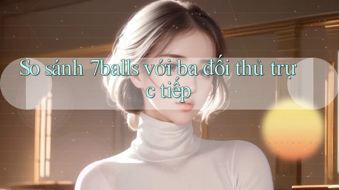 So sánh 7balls với ba đối thủ trực tiếp