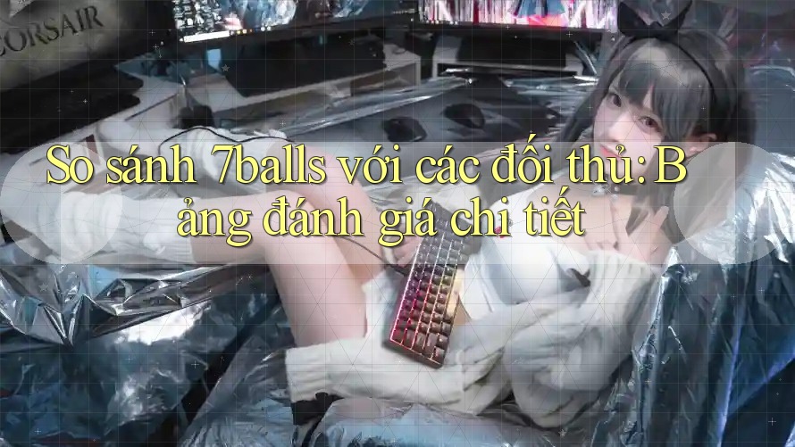 So sánh 7balls với các đối thủ: Bảng đánh giá chi tiết