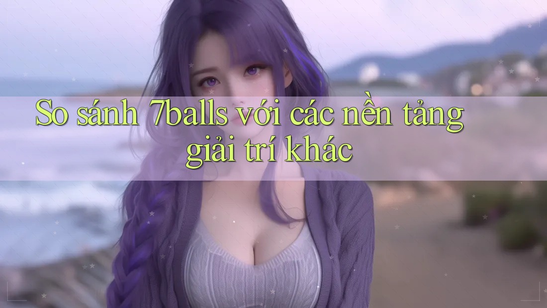 So sánh 7balls với các nền tảng giải trí khác So sánh 7balls với các nền tảng giải trí khác