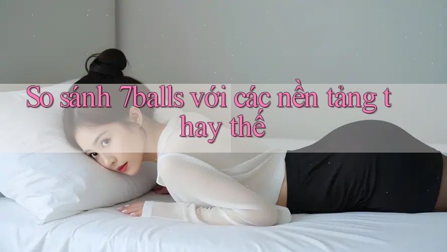 So sánh 7balls với các nền tảng thay thế