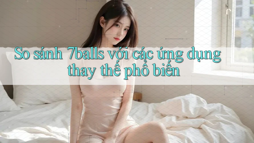 So sánh 7balls với các ứng dụng thay thế phổ biến