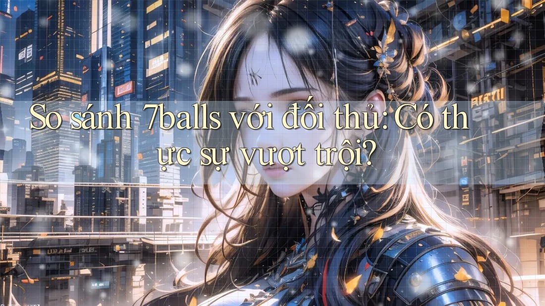 So sánh 7balls với đối thủ: Có thực sự vượt trội?