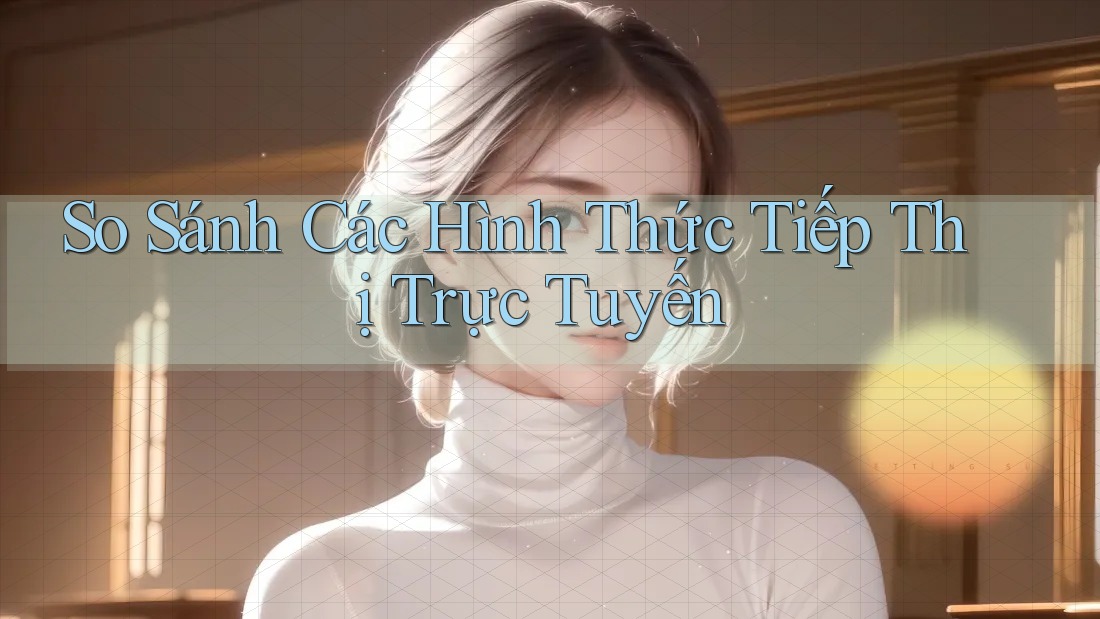So Sánh Các Hình Thức Tiếp Thị Trực Tuyến