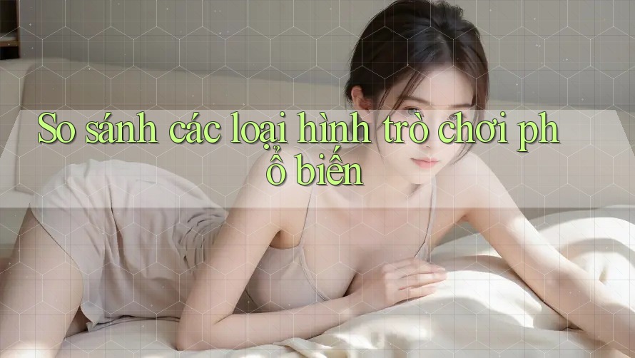 So sánh các loại hình trò chơi phổ biến So sánh các loại hình trò chơi phổ biến
