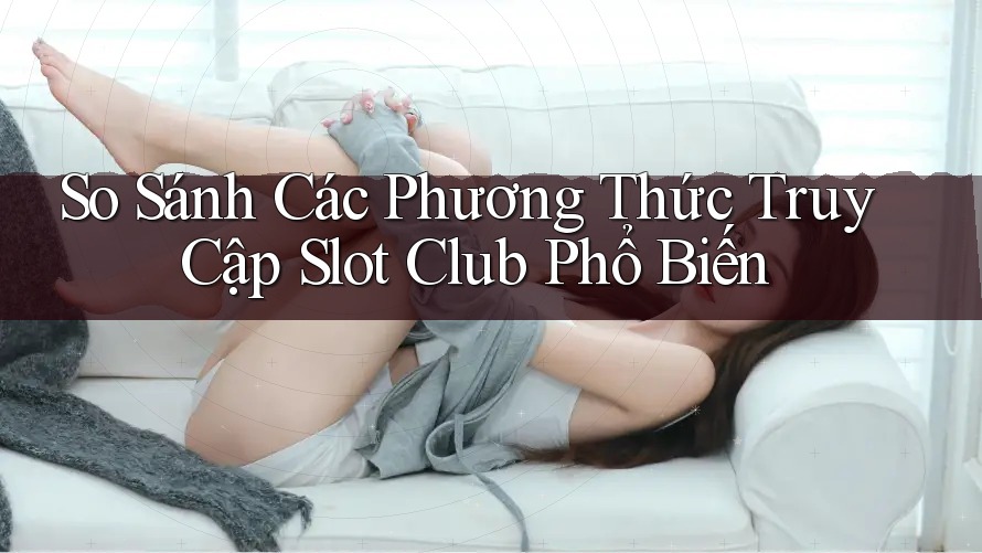 So Sánh Các Phương Thức Truy Cập Slot Club Phổ Biến
