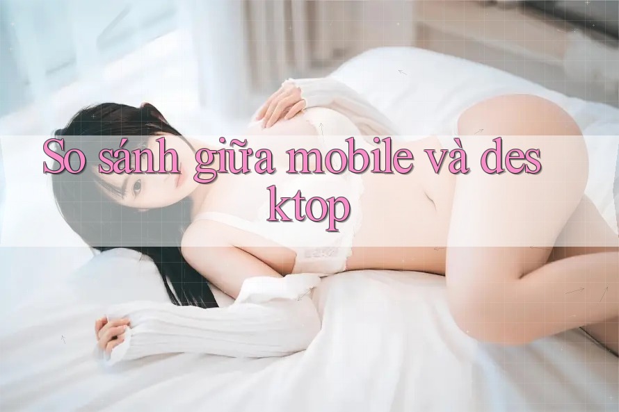 So sánh giữa mobile và desktop