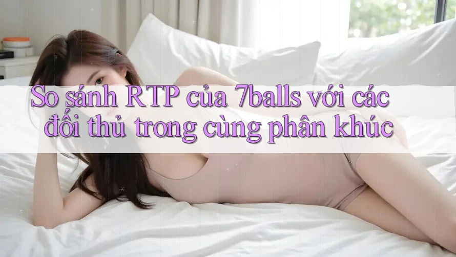 So sánh RTP của 7balls với các đối thủ trong cùng phân khúc