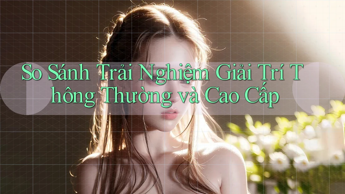 So Sánh Trải Nghiệm Giải Trí Thông Thường và Cao Cấp