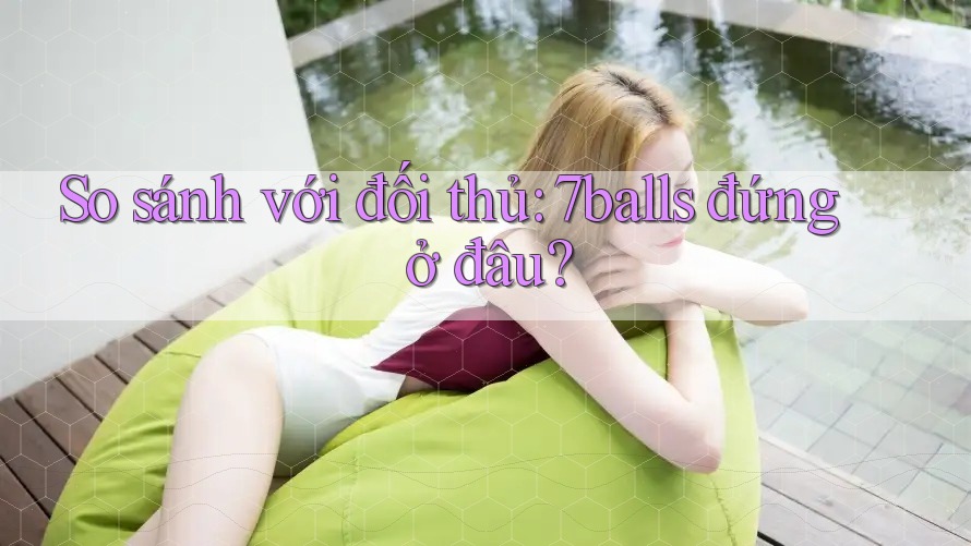 So sánh với đối thủ: 7balls đứng ở đâu? So sánh với đối thủ: 7balls đứng ở đâu?