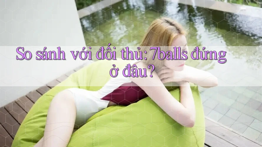 So sánh với đối thủ: 7balls đứng ở đâu?