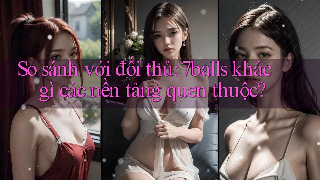 So sánh với đối thủ: 7balls khác gì các nền tảng quen thuộc? So sánh với đối thủ: 7balls khác gì các nền tảng quen thuộc?