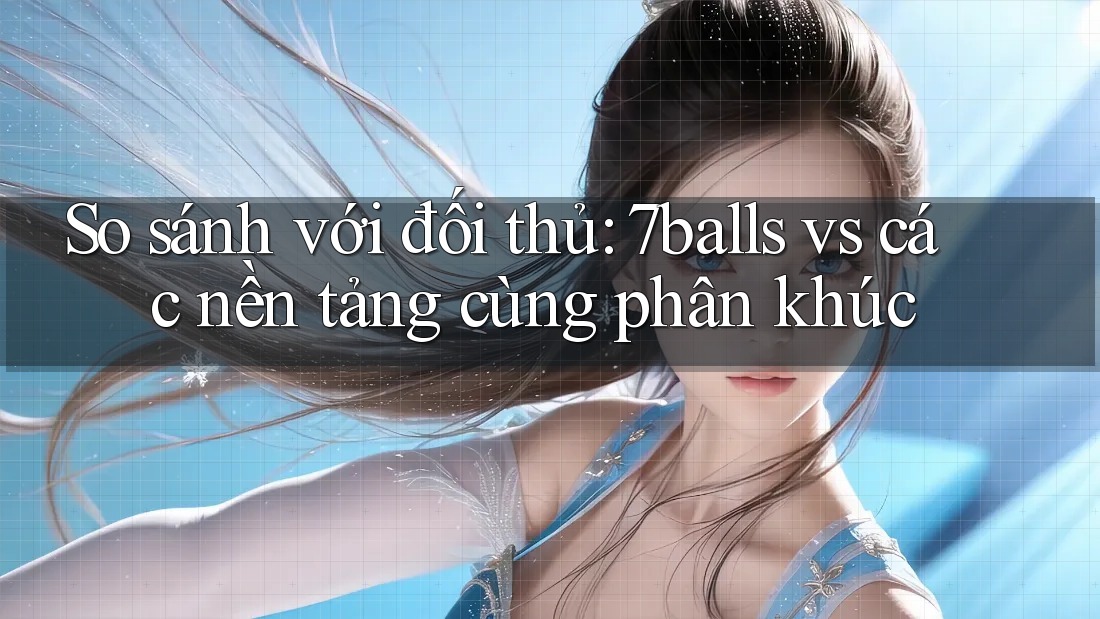 So sánh với đối thủ: 7balls vs các nền tảng cùng phân khúc So sánh với đối thủ: 7balls vs các nền tảng cùng phân khúc