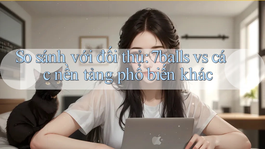 So sánh với đối thủ: 7balls vs các nền tảng phổ biến khác