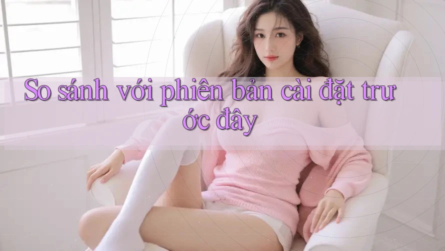 So sánh với phiên bản cài đặt trước đây So sánh với phiên bản cài đặt trước đây