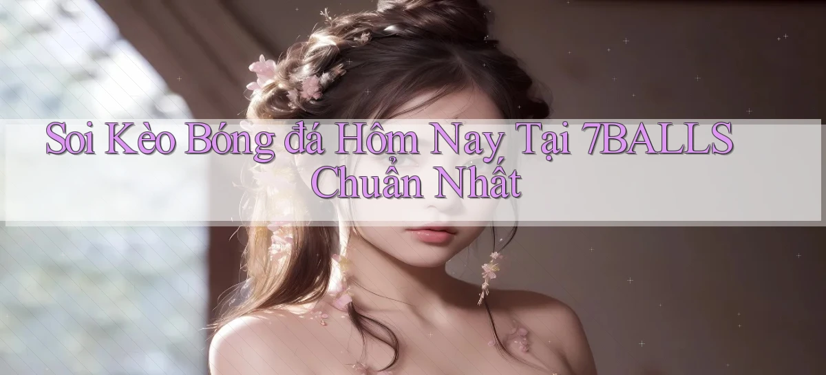 soi kèo bóng đá hôm nay tại 7balls chuẩn nhất