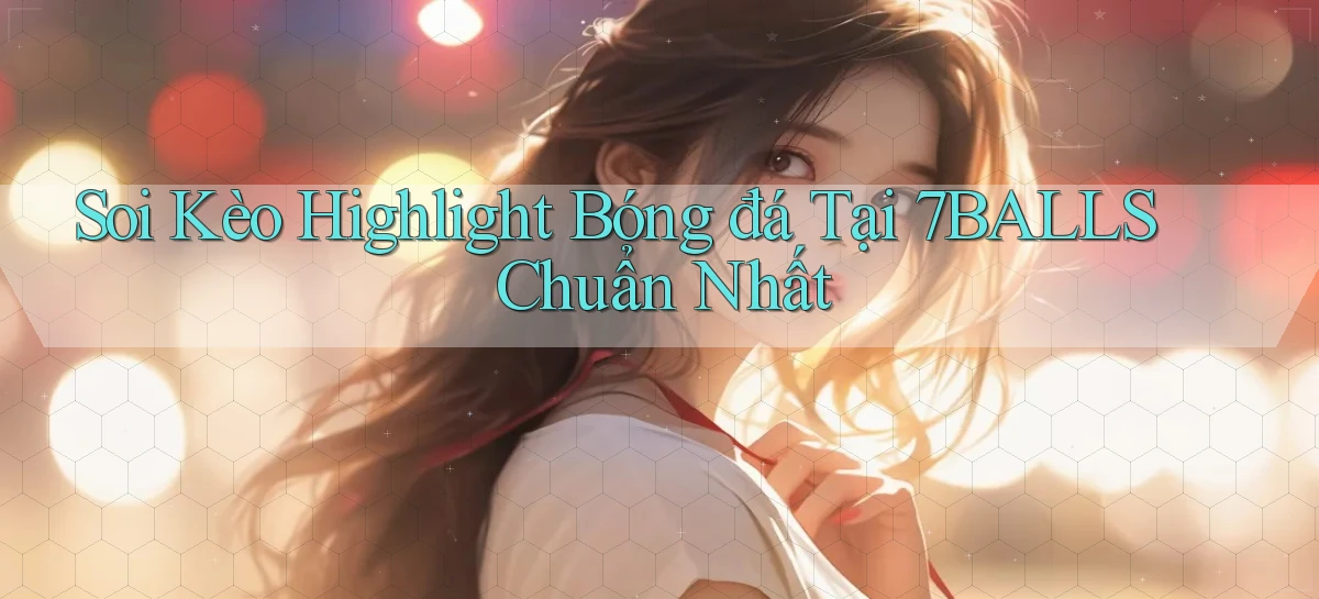 soi kèo highlight bóng đá tại 7balls chuẩn nhất