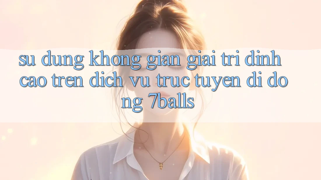 Sử dụng Không Gian Giải Trí Đỉnh cao Trên Dịch vụ trực tuyến di động 7balls Sử dụng Không Gian Giải Trí Đỉnh cao Trên Dịch vụ trực tuyến di động 7balls