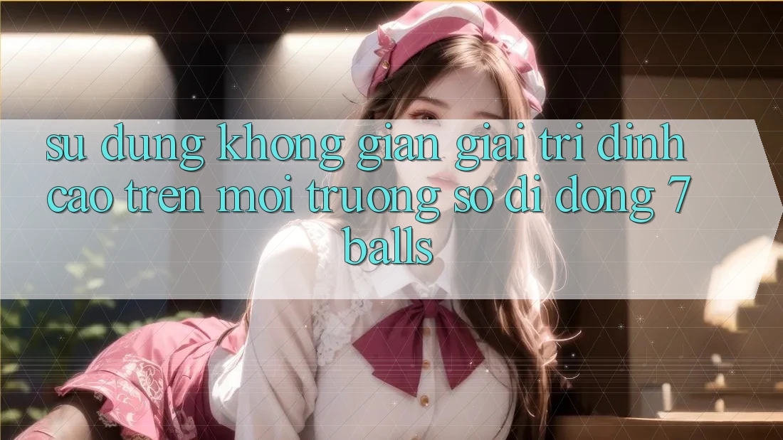Sử dụng Không Gian Giải Trí Đỉnh Cao Trên Môi trường số di động 7balls Sử dụng Không Gian Giải Trí Đỉnh Cao Trên Môi trường số di động 7balls