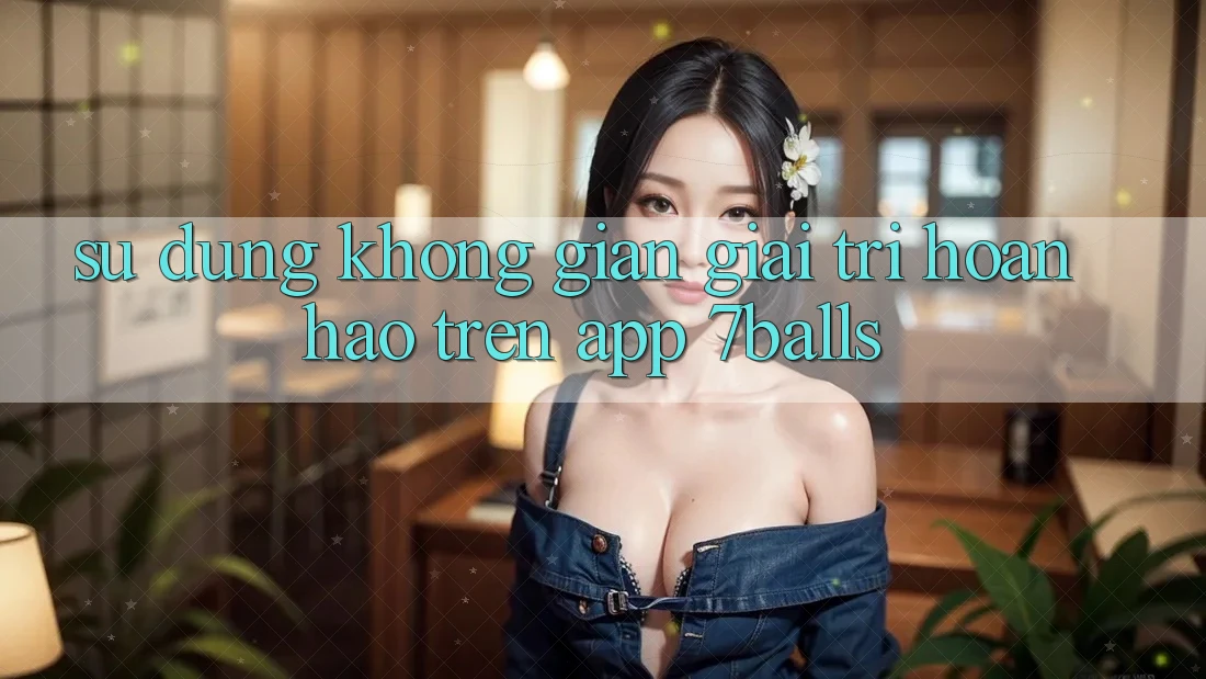 Sử dụng Không Gian Giải Trí Hoàn hảo Trên App 7balls