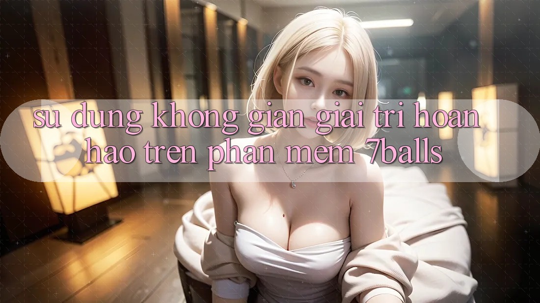 Sử dụng Không Gian Giải Trí Hoàn hảo Trên Phần mềm 7balls