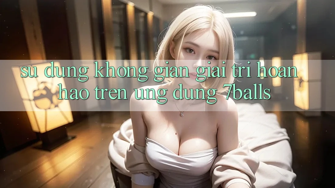 Sử dụng Không Gian Giải Trí Hoàn hảo Trên Ứng dụng 7balls Sử dụng Không Gian Giải Trí Hoàn hảo Trên Ứng dụng 7balls
