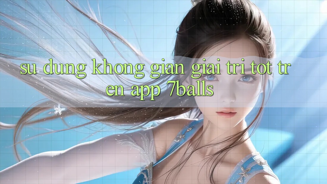 Sử dụng Không Gian Giải Trí Tốt Trên App 7balls